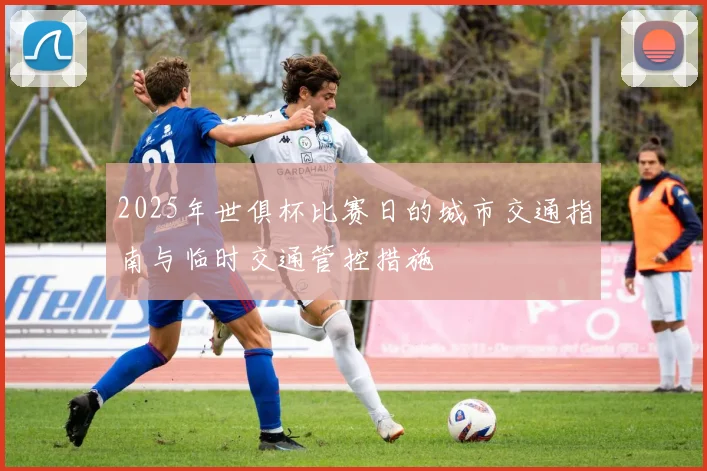 2025年世俱杯比赛日的城市交通指南与临时交通管控措施