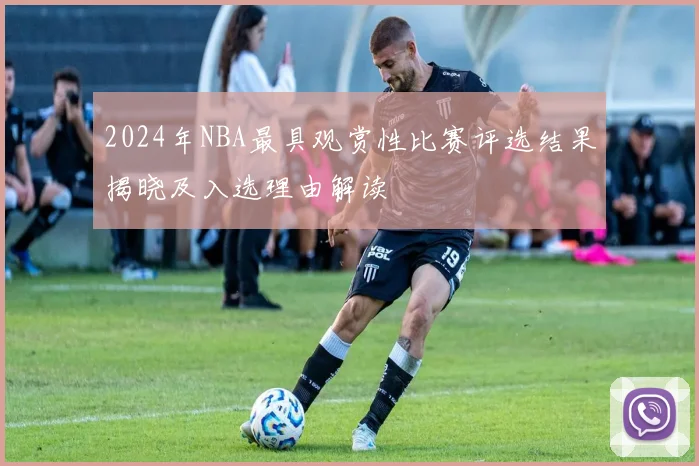 2024年NBA最具观赏性比赛评选结果揭晓及入选理由解读