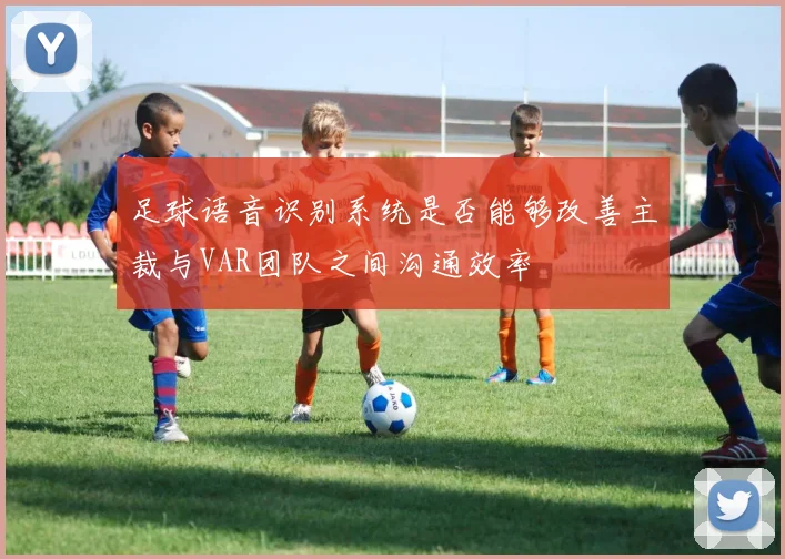 足球语音识别系统是否能够改善主裁与VAR团队之间沟通效率