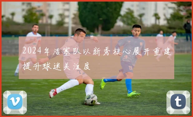 2024年活塞队以新秀核心展开重建提升球迷关注度