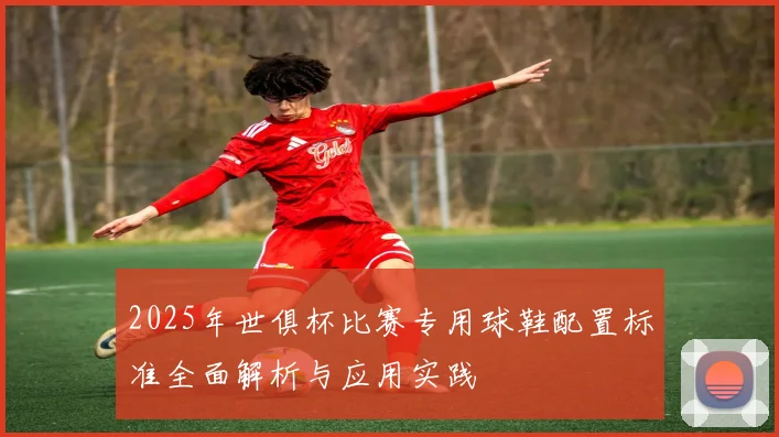 2025年世俱杯比赛专用球鞋配置标准全面解析与应用实践