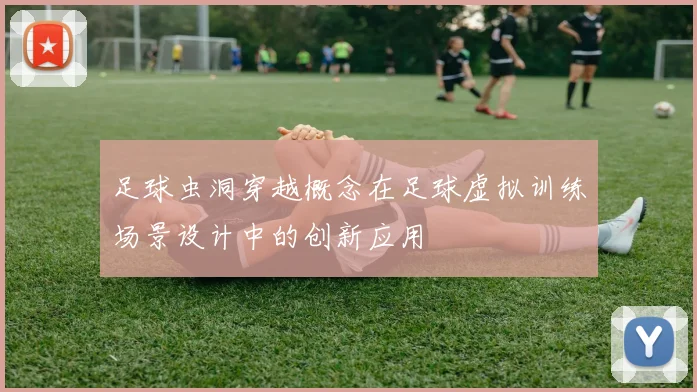 足球虫洞穿越概念在足球虚拟训练场景设计中的创新应用