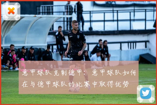 意甲球队克制德甲:意甲球队如何在与德甲球队的比赛中取得优势